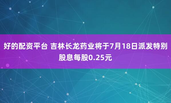 好的配资平台 吉林长龙药业将于7月18日派发特别股息每股0.25元