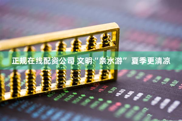 正规在线配资公司 文明“亲水游” 夏季更清凉
