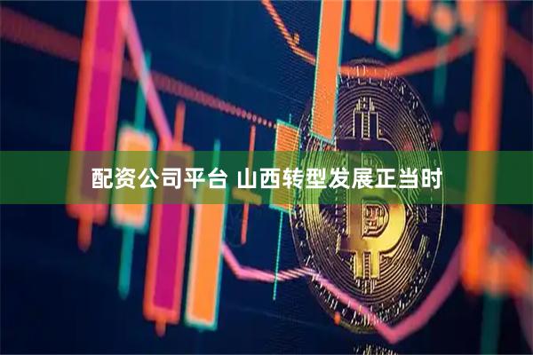 配资公司平台 山西转型发展正当时