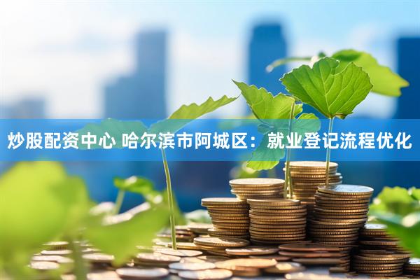 炒股配资中心 哈尔滨市阿城区：就业登记流程优化