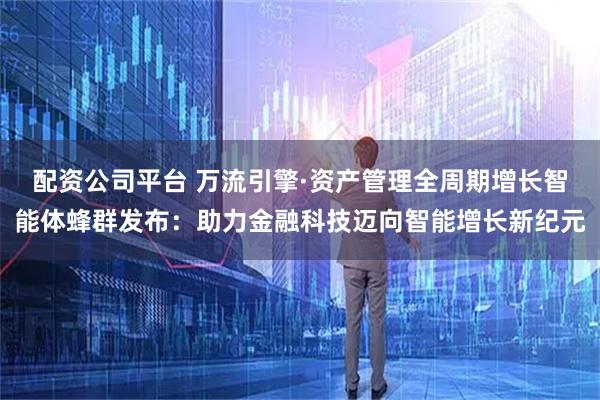 配资公司平台 万流引擎·资产管理全周期增长智能体蜂群发布：助力金融科技迈向智能增长新纪元