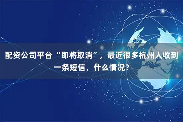 配资公司平台 “即将取消”，最近很多杭州人收到一条短信，什么情况？
