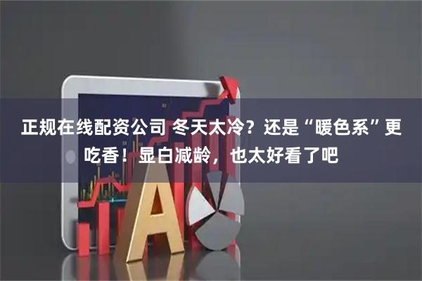 正规在线配资公司 冬天太冷？还是“暖色系”更吃香！显白减龄，也太好看了吧