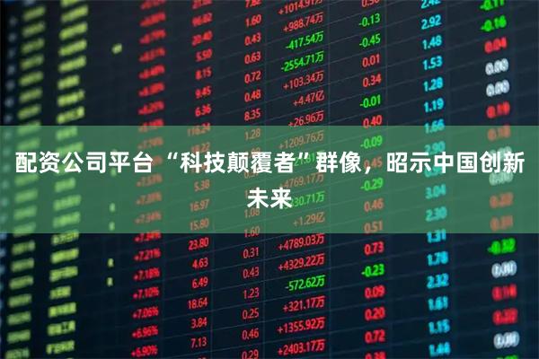配资公司平台 “科技颠覆者”群像，昭示中国创新未来