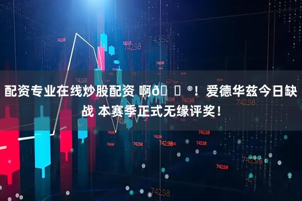 配资专业在线炒股配资 啊😮！爱德华兹今日缺战 本赛季正式无缘评奖！